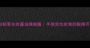 家庭自制零失败酱油辣椒酱手残党也能做的酸辣开胃酱