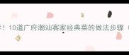 广东家常菜必学10道广府潮汕客家经典菜的做法步骤附配图指南