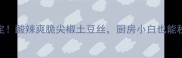 5分钟搞定酸辣爽脆尖椒土豆丝厨房小白也能秒变高手