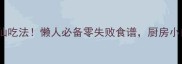 下饭土豆10种神仙吃法懒人必备零失败食谱厨房小白也能轻松学会