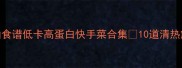 夏季家常菜神仙食谱低卡高蛋白快手菜合集10道清热解暑必备菜谱