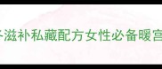 当归膏秋冬滋补私藏配方女性必备暖宫驱寒食谱