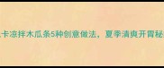 美容养颜必备低卡凉拌木瓜条5种创意做法夏季清爽开胃秘籍附木瓜营养