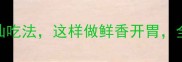 茴香菜5种神仙吃法这样做鲜香开胃全家抢着吃