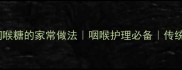 甘草橄榄润喉糖的家常做法咽喉护理必备传统养生食谱