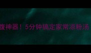 夏日必吃低卡饱腹神器5分钟搞定家常凉粉汤附3种神仙吃法