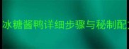 家庭自制秘方冰糖酱鸭详细步骤与秘制配方零失败教程