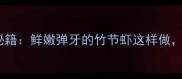 竹节虾家常做法零失败秘籍鲜嫩弹牙的竹节虾这样做厨房小白也能秒变大厨