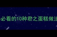 家庭烘焙零失败新手必看的10种君之蛋糕做法大全附详细教程