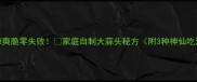酸辣爽脆零失败家庭自制大蒜头秘方附3种神仙吃法