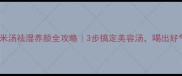 东瓜薏米汤祛湿养颜全攻略3步搞定美容汤喝出好气色