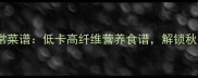 嫩南瓜10种家常菜谱低卡高纤维营养食谱解锁秋冬养生新吃法
