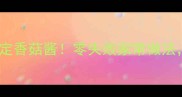 懒人必备10分钟搞定香菇酱零失败家常做法搭配主食香到舔盘