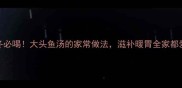 秋冬必喝大头鱼汤的家常做法滋补暖胃全家都爱喝