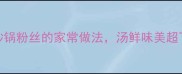砂锅粉丝零失败教程砂锅粉丝的家常做法汤鲜味美超下饭附赠5个灵魂技巧