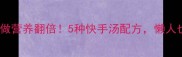 牛肉煲汤这样做营养翻倍5种快手汤配方懒人也能轻松搞定