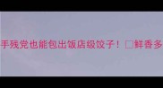 韭菜鸡蛋馅秘方手残党也能包出饭店级饺子鲜香多汁不出水技巧大公开