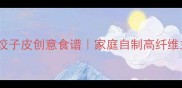 5种低卡健康番薯饺子皮创意食谱家庭自制高纤维主食这样做更美味