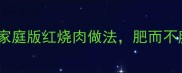 秘制南乳五花肉酱香浓郁家庭版红烧肉做法肥而不腻入口即化附详细步骤