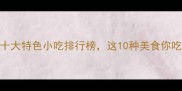 南方必吃十大特色小吃排行榜这10种美食你吃过几种