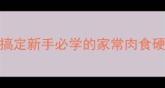 哈利肉软嫩入味零失败5步搞定新手必学的家常肉食硬菜厨房小白也能秒变大厨