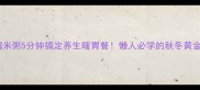 红枣糯米粥5分钟搞定养生暖胃餐懒人必学的秋冬黄金搭配
