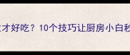 家常菜怎么做才好吃10个技巧让厨房小白秒变大厨