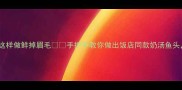 奶香浓郁鱼头这样做鲜掉眉毛手把手教你做出饭店同款奶汤鱼头连汤都能喝光