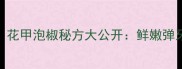酸辣开胃零失败花甲泡椒秘方大公开鲜嫩弹牙的5步黄金做法