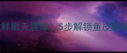 详细教程小翘嘴鱼这样做鲜嫩无腥味5步解锁鱼皮酥脆秘密附赠3种创意吃法