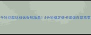 千叶豆腐这样做香到舔盘5分钟搞定低卡高蛋白家常菜