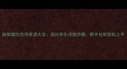 秘制猪肚包鸡食谱大全滋补养生详细步骤新手也能轻松上手
