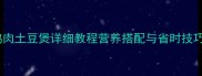 家庭版鸡肉土豆煲详细教程营养搭配与省时技巧全公开