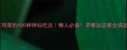 鸡蛋的100种神仙吃法懒人必备早餐加正餐全搞定