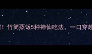 软糯香甜竹筒蒸饭5种神仙吃法一口穿越东南亚