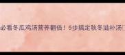 懒人必看冬瓜鸡汤营养翻倍5步搞定秋冬滋补汤