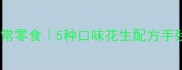 零失败家常零食5种口味花生配方手残党也能做