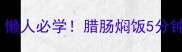 腊肠焖饭的家常做法懒人必学腊肠焖饭5分钟上桌巨香巨下饭