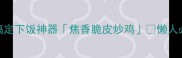 零失败3步搞定下饭神器焦香脆皮炒鸡懒人必看快手菜教程