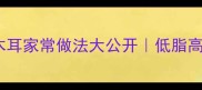 软嫩爽滑10种木耳家常做法大公开低脂高纤的素菜天花板