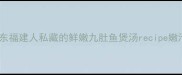 九肚鱼的家常做法广东福建人私藏的鲜嫩九肚鱼煲汤recipe嫩滑不腥秘籍大公开1