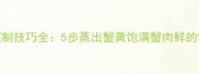 大闸蟹蒸制技巧全5步蒸出蟹黄饱满蟹肉鲜的黄金法则