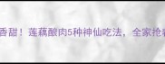 软糯香甜莲藕酿肉5种神仙吃法全家抢着吃