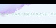 10款零失败家常零食教程低成本自制零食零失败秘籍全家都爱吃的爆款配方