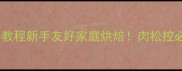 零失败肉松蛋糕卷教程新手友好家庭烘焙肉松控必看的家常下午茶