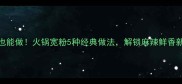 在家也能做火锅宽粉5种经典做法解锁麻辣鲜香新体验