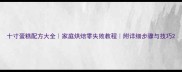 十寸蛋糕配方大全家庭烘焙零失败教程附详细步骤与技巧