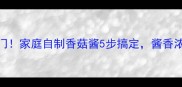 香到邻居来敲门家庭自制香菇酱5步搞定酱香浓郁秒杀超市货