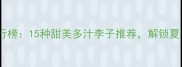 李子品种排行榜15种甜美多汁李子推荐解锁夏日舌尖盛宴