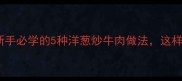 家常低脂高蛋白新手必学的5种洋葱炒牛肉做法这样做鲜嫩多汁不柴